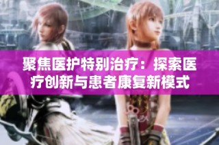 聚焦医护特别治疗：探索医疗创新与患者康复新模式