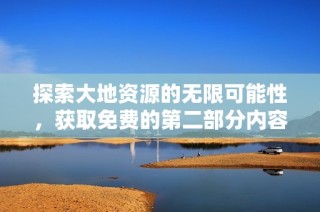 探索大地资源的无限可能性，获取免费的第二部分内容