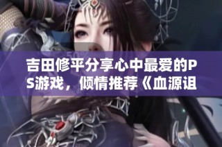 吉田修平分享心中最爱的PS游戏，倾情推荐《血源诅咒》