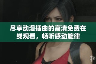 尽享动漫插曲的高清免费在线观看，畅听感动旋律