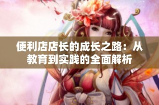 便利店店长的成长之路：从教育到实践的全面解析