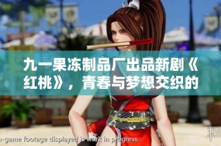 九一果冻制品厂出品新剧《红桃》，青春与梦想交织的动人故事