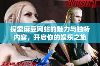 探索麻豆网站的魅力与独特内容，开启你的娱乐之旅