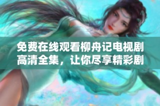 免费在线观看柳舟记电视剧高清全集，让你尽享精彩剧情与人物发展
