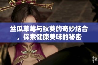丝瓜草莓与秋葵的奇妙结合，探索健康美味的秘密