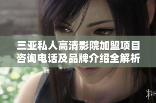 三亚私人高清影院加盟项目咨询电话及品牌介绍全解析