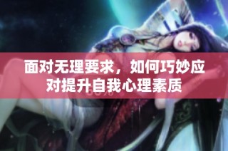 面对无理要求，如何巧妙应对提升自我心理素质