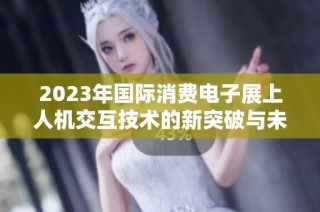 2023年国际消费电子展上人机交互技术的新突破与未来展望