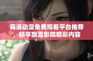 高清动漫免费观看平台推荐，畅享飘雪影院精彩内容