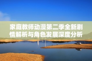 家庭教师动漫第二季全新剧情解析与角色发展深度分析