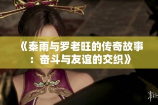 《秦雨与罗老旺的传奇故事：奋斗与友谊的交织》