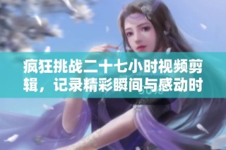 疯狂挑战二十七小时视频剪辑，记录精彩瞬间与感动时刻