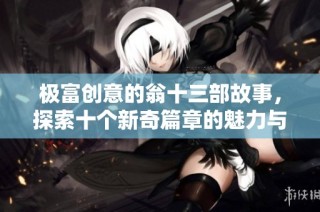 极富创意的翁十三部故事，探索十个新奇篇章的魅力与智慧