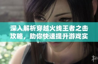 深入解析穿越火线王者之击攻略，助你快速提升游戏实力