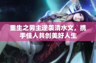 重生之男主逆袭清水文，携手佳人共创美好人生