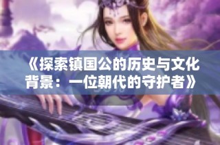 《探索镇国公的历史与文化背景：一位朝代的守护者》