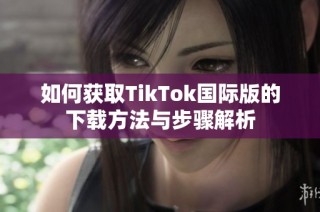 如何获取TikTok国际版的下载方法与步骤解析