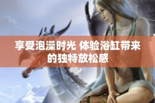 享受泡澡时光 体验浴缸带来的独特放松感