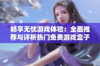 畅享无忧游戏体验：全面推荐与评析热门免费游戏盒子