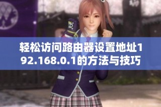 轻松访问路由器设置地址192.168.0.1的方法与技巧
