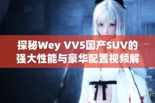 探秘Wey VV5国产SUV的强大性能与豪华配置视频解析