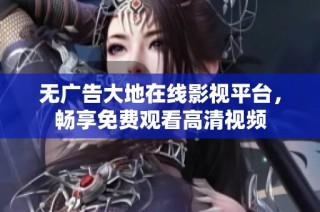 无广告大地在线影视平台，畅享免费观看高清视频