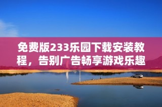 免费版233乐园下载安装教程，告别广告畅享游戏乐趣