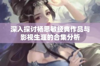 深入探讨杨思敏经典作品与影视生涯的合集分析