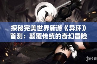 探秘完美世界新游《异环》首测：颠覆传统的奇幻冒险旅程