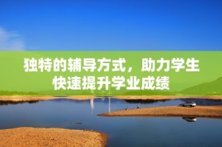 独特的辅导方式，助力学生快速提升学业成绩