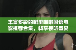 丰富多彩的噼里啪啦国语电影推荐合集，畅享视听盛宴