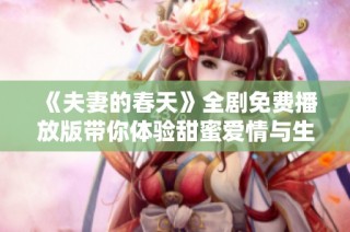 《夫妻的春天》全剧免费播放版带你体验甜蜜爱情与生活的真谛