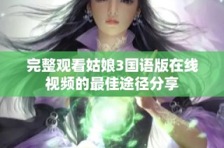 完整观看姑娘3国语版在线视频的最佳途径分享