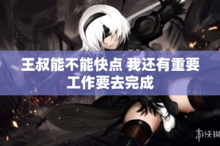 王叔能不能快点 我还有重要工作要去完成
