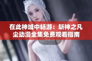 在此神域中畅游：斩神之凡尘动漫全集免费观看指南