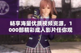 畅享海量优质视频资源，1000部精彩成人影片任你观看