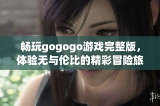 畅玩gogogo游戏完整版，体验无与伦比的精彩冒险旅程