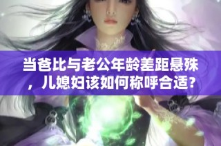 当爸比与老公年龄差距悬殊，儿媳妇该如何称呼合适？