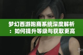 梦幻西游跑商系统深度解析：如何提升等级与获取更高收益