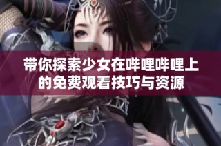 带你探索少女在哔哩哔哩上的免费观看技巧与资源