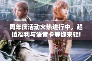 周年庆活动火热进行中，超值福利与语音卡等你来领!