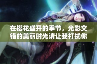 在樱花盛开的季节，光影交错的美丽时光请让我打扰你