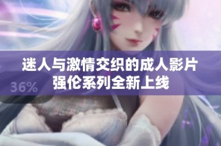 迷人与激情交织的成人影片强伦系列全新上线