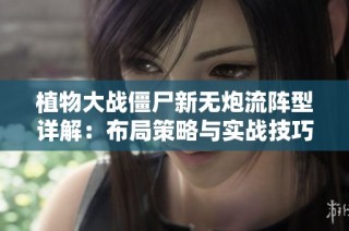 植物大战僵尸新无炮流阵型详解：布局策略与实战技巧分享