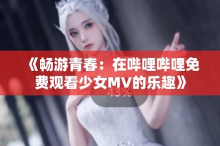 《畅游青春：在哔哩哔哩免费观看少女MV的乐趣》