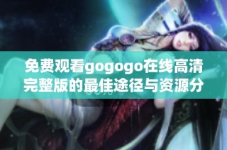 免费观看gogogo在线高清完整版的最佳途径与资源分享