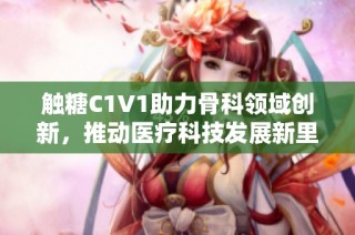 触糖C1V1助力骨科领域创新，推动医疗科技发展新里程