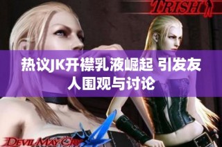 热议JK开襟乳液崛起 引发友人围观与讨论