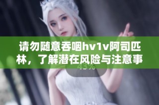 请勿随意吞咽hv1v阿司匹林，了解潜在风险与注意事项