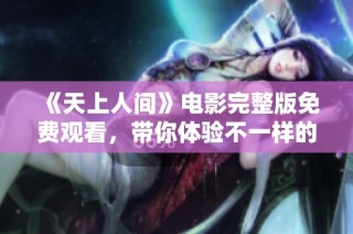 《天上人间》电影完整版免费观看，带你体验不一样的视听盛宴